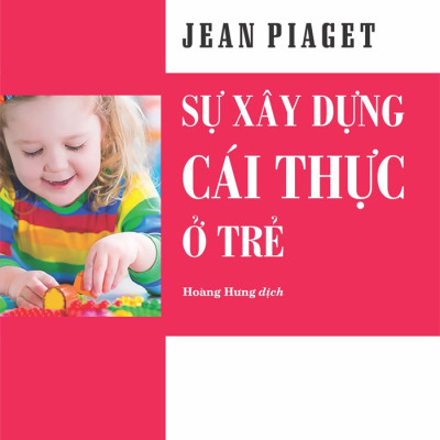 Sự xây dựng cái thực ở trẻ -  Jean Piaget - Nhà Xuất Bản Tri Thức