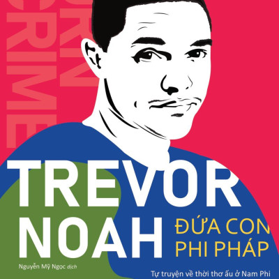 Trevor Noah - Đứa Con Phi Pháp - Tự Truyện Về Thời Thơ Ấu Ở Nam Phi
