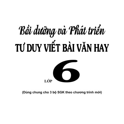 Sách - Bồi Dưỡng Và Phát Triển Tư Duy Viết Bài Văn Hay Lớp 6 (DÙNG CHUNG CHO 3 BỘ SGK THEO CHƯƠNG TRÌNH MỚI)
