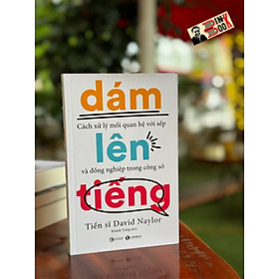 DÁM LÊN TIẾNG:  Cách xử lý mối quan hệ với sếp và đồng nghiệp trong công sở - Tiến sĩ David Naylor - Thái Hà – NXB Công Thương