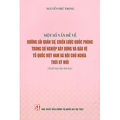 MỘT SỐ VẤN ĐỀ VỀ ĐƯỜNG LỐI QUÂN SỰ, CHIẾN LƯỢC QUỐC PHÒNG TRONG SỰ NGHIỆP XÂY DỰNG VÀ BẢO VỆ TỔ QUỐC VIỆT NAM XÃ HỘI CHỦ NGHĨA THỜI KỲ MỚI - Nguyễn Phú Trọng - NXB Chính trị quốc gia sự thật
