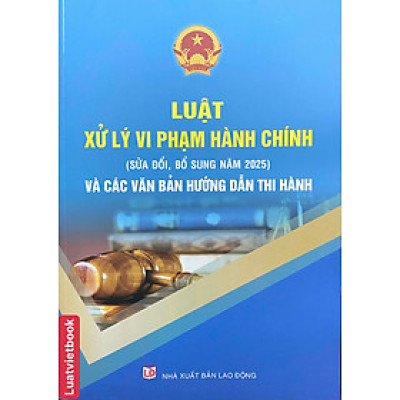 Luật Xử Lý Vi Phạm Hành Chính ( Sửa Đổi, Bổ Sung Năm 2025) Và Các Văn Bản Hướng Dẫn Thi Hành