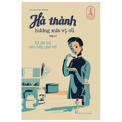 Sách - Hà Thành Hương Xưa Vị Cũ - Tập 1 - Ký Ức Từ Căn Bếp Phố Cổ