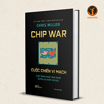 CHIP WAR CUỘC CHIẾN VI MẠCH - Cuộc Tranh Đoạt Công Nghệ Quyền Lực Nhất Thế Giới - Chris Miller - Kim Luyến dịch