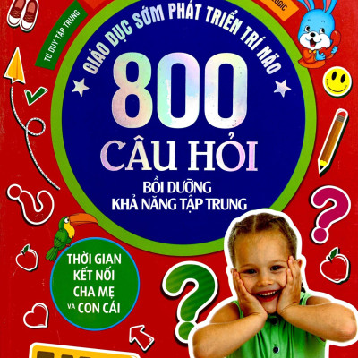 Giáo Dục Sớm Phát Triển Trí Não - 800 Câu Hỏi - Bồi Dưỡng Khả Năng Tập Trung